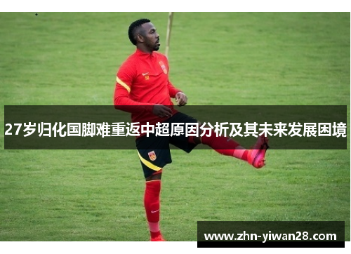 27岁归化国脚难重返中超原因分析及其未来发展困境