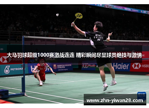 大马羽球超级1000赛激战连连 精彩瞬间尽显球员绝技与激情