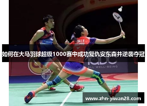 如何在大马羽球超级1000赛中成功复仇安东森并逆袭夺冠