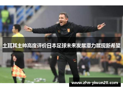 土耳其主帅高度评价日本足球未来发展潜力展现新希望