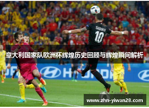 意大利国家队欧洲杯辉煌历史回顾与辉煌瞬间解析