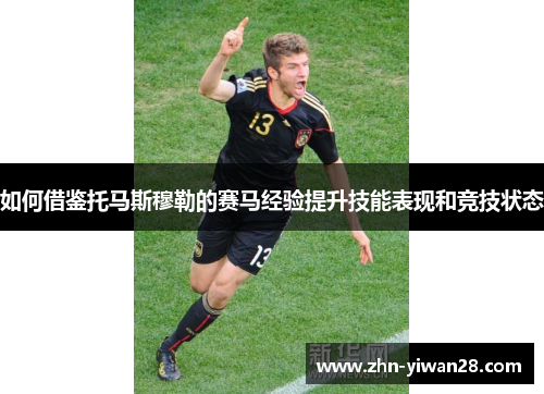 如何借鉴托马斯穆勒的赛马经验提升技能表现和竞技状态