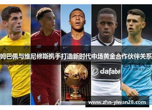 姆巴佩与维尼修斯携手打造新时代中场黄金合作伙伴关系
