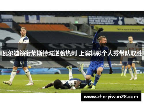 瓦尔迪领衔莱斯特城逆袭热刺 上演精彩个人秀带队取胜