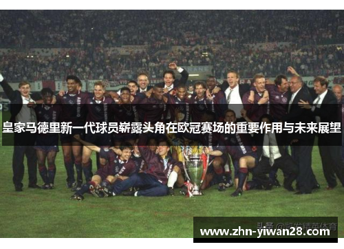 皇家马德里新一代球员崭露头角在欧冠赛场的重要作用与未来展望