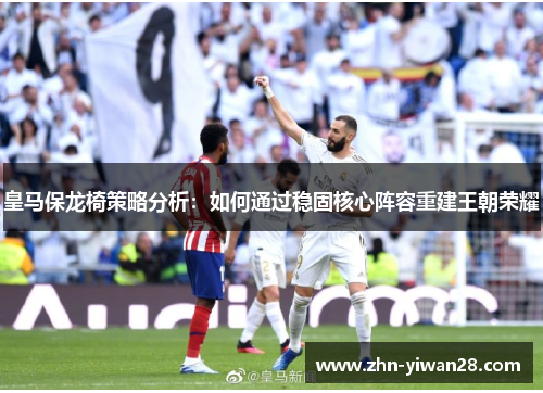 皇马保龙椅策略分析：如何通过稳固核心阵容重建王朝荣耀