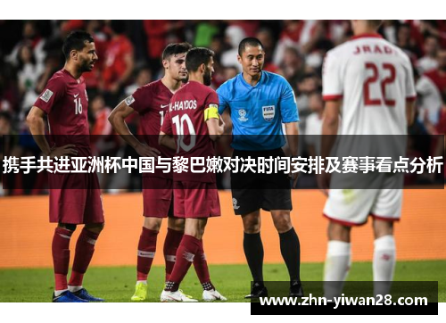 携手共进亚洲杯中国与黎巴嫩对决时间安排及赛事看点分析