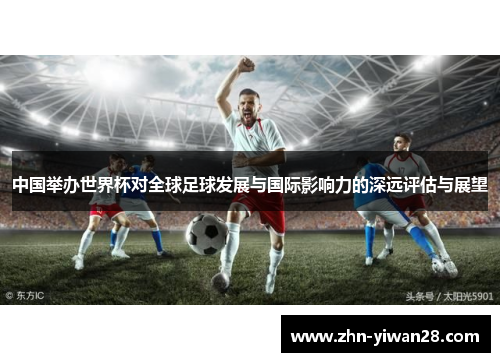 中国举办世界杯对全球足球发展与国际影响力的深远评估与展望