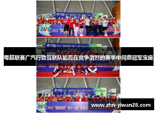 粤超联赛广汽行致互联队能否在竞争激烈的赛季中问鼎冠军宝座