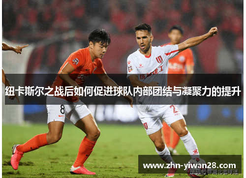 纽卡斯尔之战后如何促进球队内部团结与凝聚力的提升