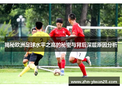 揭秘欧洲足球水平之高的秘密与背后深层原因分析
