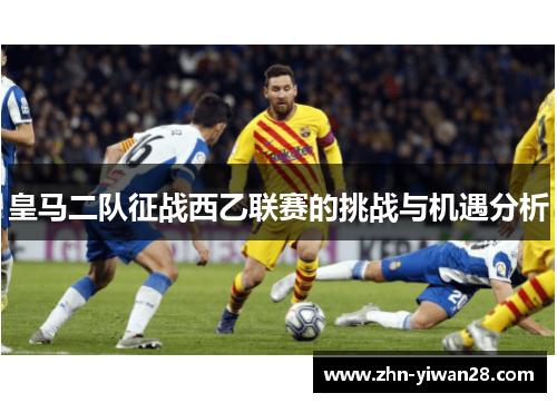 皇马二队征战西乙联赛的挑战与机遇分析