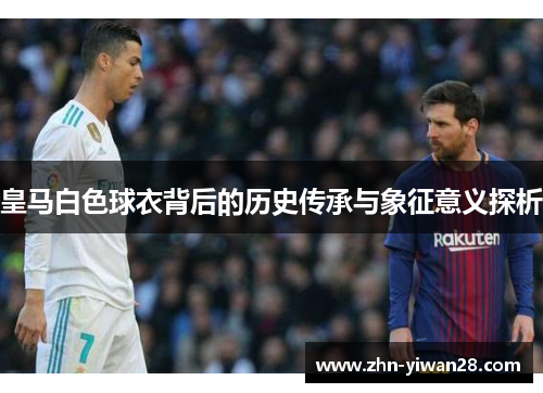 皇马白色球衣背后的历史传承与象征意义探析