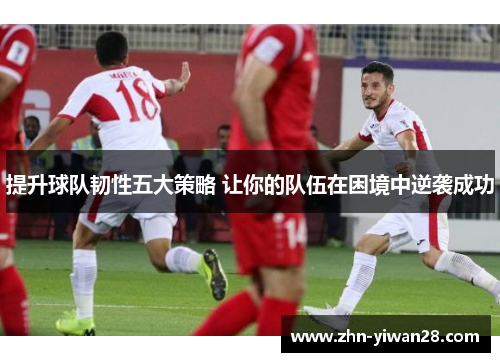 提升球队韧性五大策略 让你的队伍在困境中逆袭成功