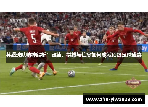 英超球队精神解析：团结、拼搏与信念如何成就顶级足球盛宴