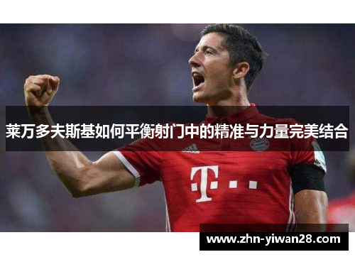 莱万多夫斯基如何平衡射门中的精准与力量完美结合