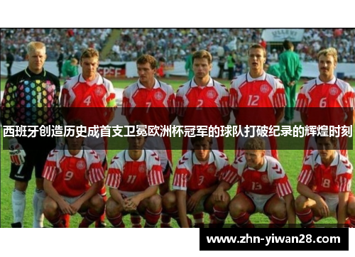 西班牙创造历史成首支卫冕欧洲杯冠军的球队打破纪录的辉煌时刻