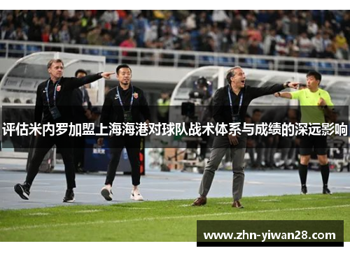 评估米内罗加盟上海海港对球队战术体系与成绩的深远影响