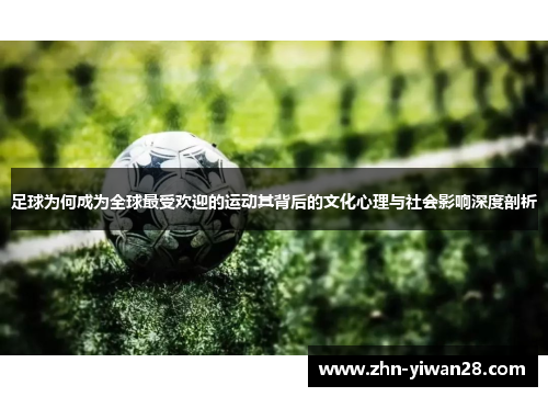 足球为何成为全球最受欢迎的运动其背后的文化心理与社会影响深度剖析
