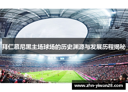 拜仁慕尼黑主场球场的历史渊源与发展历程揭秘