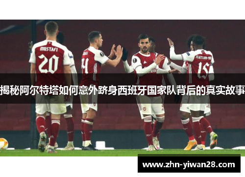 揭秘阿尔特塔如何意外跻身西班牙国家队背后的真实故事