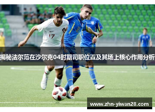 揭秘法尔范在沙尔克04时期司职位置及其场上核心作用分析