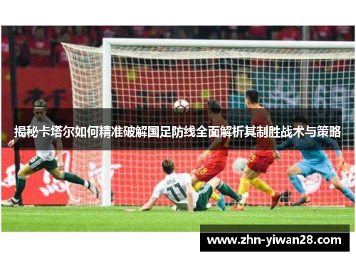 揭秘卡塔尔如何精准破解国足防线全面解析其制胜战术与策略