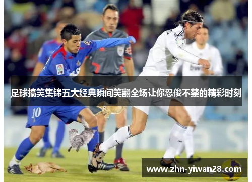 足球搞笑集锦五大经典瞬间笑翻全场让你忍俊不禁的精彩时刻