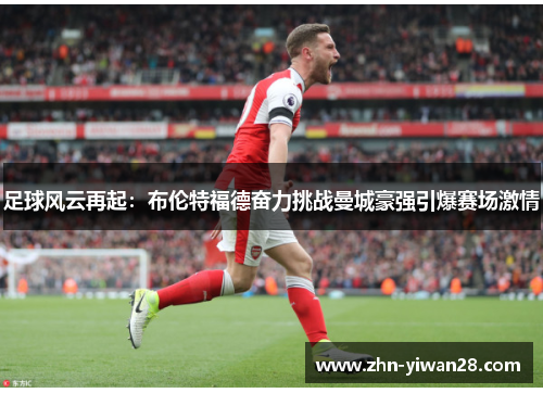 足球风云再起：布伦特福德奋力挑战曼城豪强引爆赛场激情