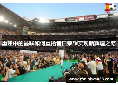 重建中的曼联如何重拾昔日荣耀实现新辉煌之路