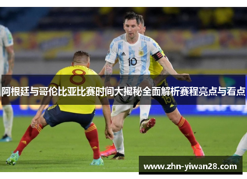 阿根廷与哥伦比亚比赛时间大揭秘全面解析赛程亮点与看点