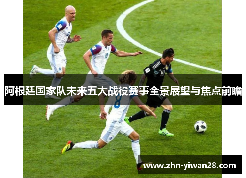 阿根廷国家队未来五大战役赛事全景展望与焦点前瞻