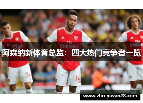阿森纳新体育总监：四大热门竞争者一览