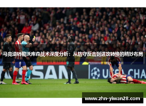 马竞逆转勒沃库森战术深度分析：从防守反击到进攻转换的精妙布局