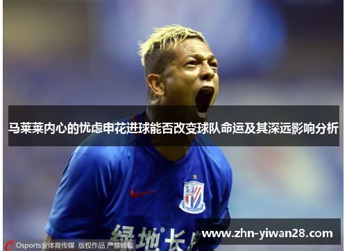 马莱莱内心的忧虑申花进球能否改变球队命运及其深远影响分析