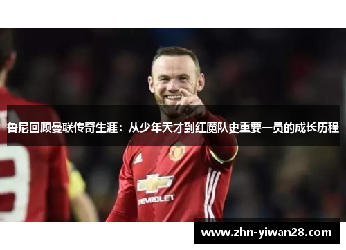 鲁尼回顾曼联传奇生涯：从少年天才到红魔队史重要一员的成长历程