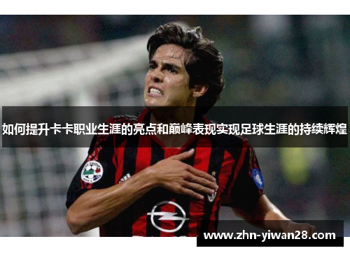如何提升卡卡职业生涯的亮点和巅峰表现实现足球生涯的持续辉煌
